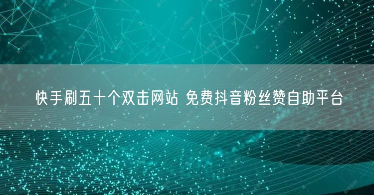 快手刷五十个双击网站 免费抖音粉丝赞自助平台