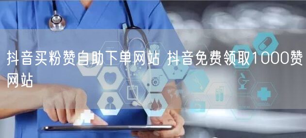 抖音买粉赞自助下单网站 抖音免费领取1000赞网站