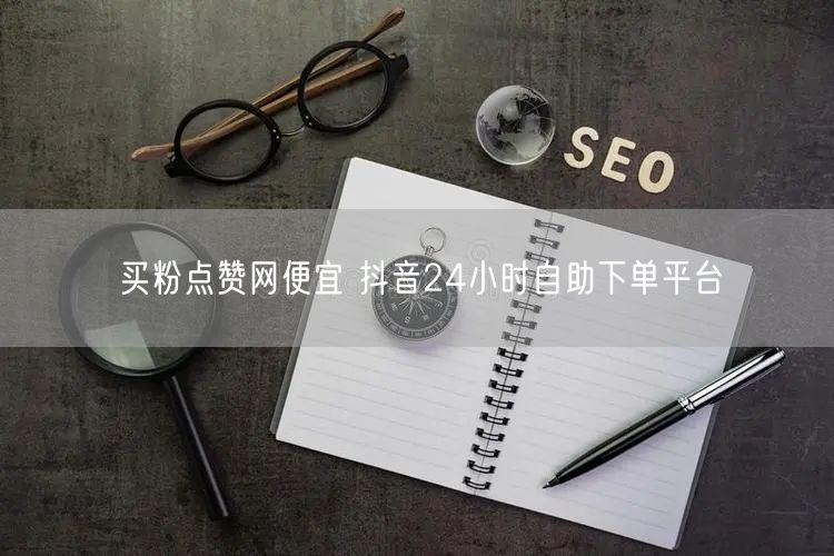 买粉点赞网便宜 抖音24小时自助下单平台