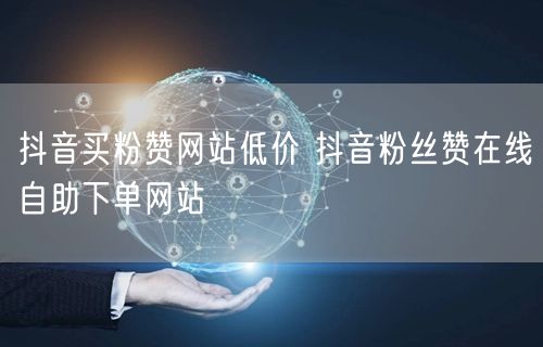抖音买粉赞网站低价 抖音粉丝赞在线自助下单网站