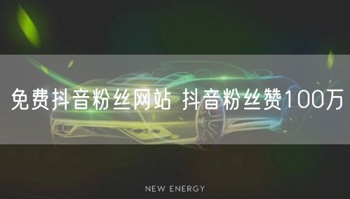 免费抖音粉丝网站 抖音粉丝赞100万