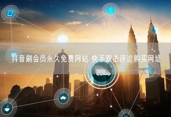 抖音刷会员永久免费网站 快手双击评论购买网址
