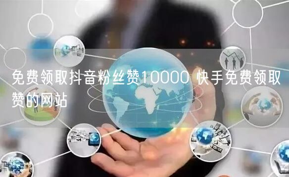 免费领取抖音粉丝赞10000 快手免费领取赞的网站