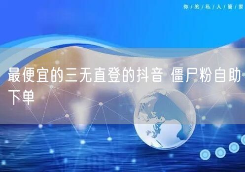 最便宜的三无直登的抖音 僵尸粉自助下单