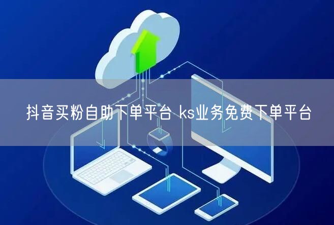 抖音买粉自助下单平台 ks业务免费下单平台