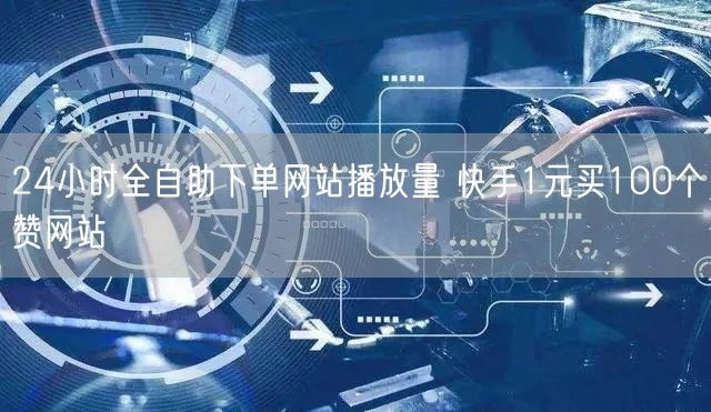 24小时全自助下单网站播放量 快手1元买100个赞网站