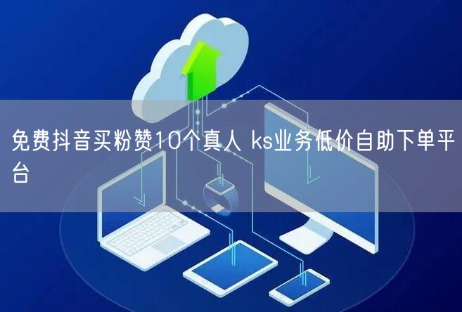 免费抖音买粉赞10个真人 ks业务低价自助下单平台