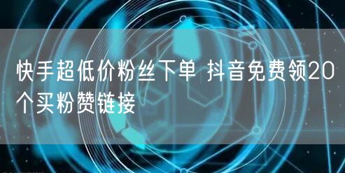 快手超低价粉丝下单 抖音免费领20个买粉赞链接