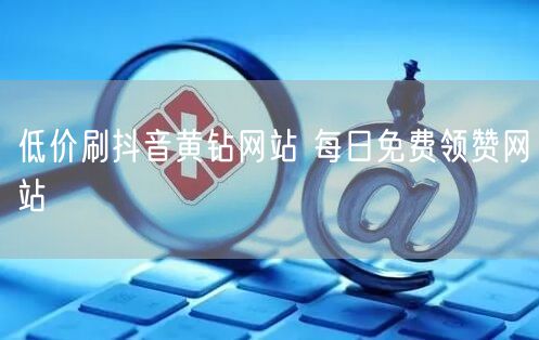 低价刷抖音黄钻网站 每日免费领赞网站