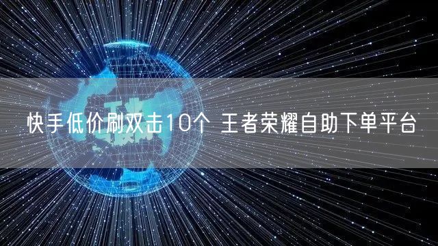 快手低价刷双击10个 王者荣耀自助下单平台