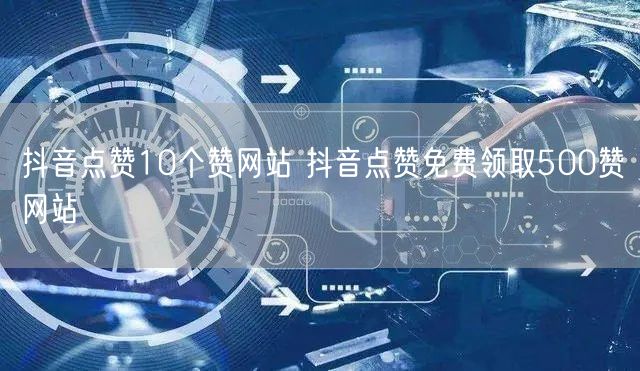 抖音点赞10个赞网站 抖音点赞免费领取500赞网站