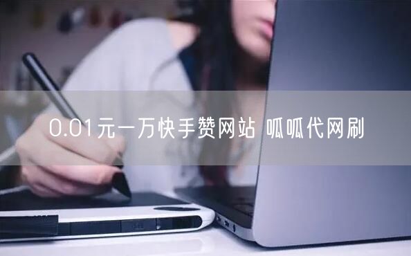 0.01元一万快手赞网站 呱呱代网刷