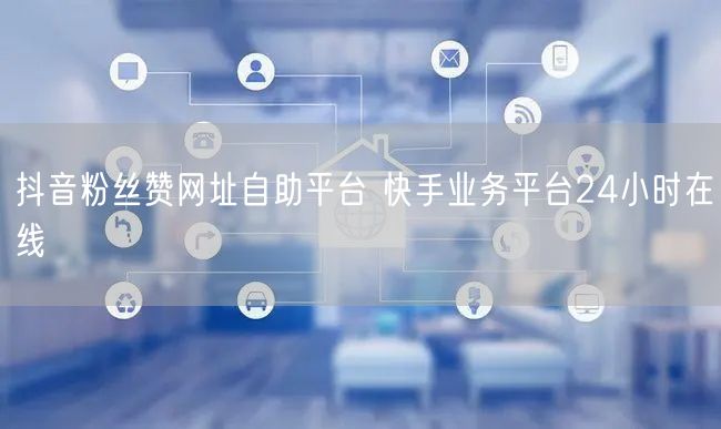 抖音粉丝赞网址自助平台 快手业务平台24小时在线