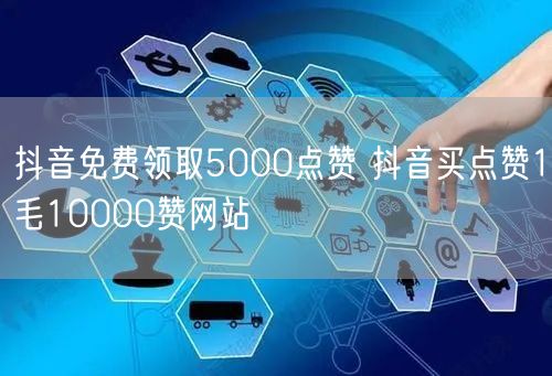 抖音免费领取5000点赞 抖音买点赞1毛10000赞网站