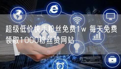 超级低价快手粉丝免费1w 每天免费领取1000粉丝赞网站
