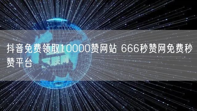 抖音免费领取10000赞网站 666秒赞网免费秒赞平台