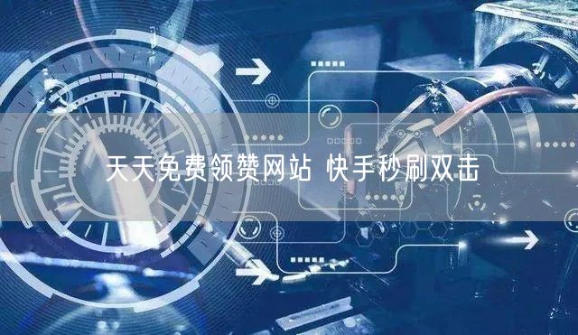 天天免费领赞网站 快手秒刷双击
