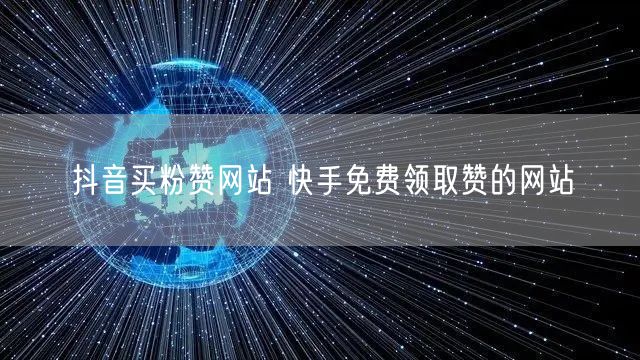 抖音买粉赞网站 快手免费领取赞的网站