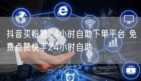 抖音买粉赞24小时自助下单平台 免费点赞快手24小时自助