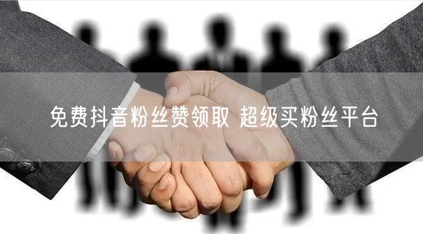 免费抖音粉丝赞领取 超级买粉丝平台
