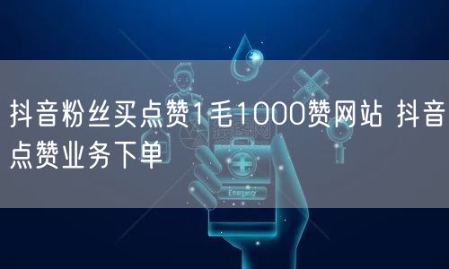 抖音粉丝买点赞1毛1000赞网站 抖音点赞业务下单