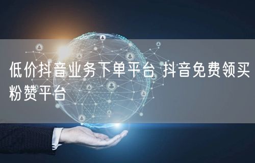 低价抖音业务下单平台 抖音免费领买粉赞平台