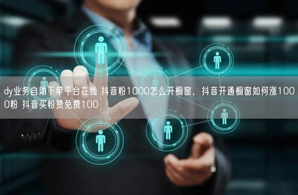 dy业务自助下单平台在线 抖音粉1000怎么开橱窗，抖音开通橱窗如何涨1000粉 抖音买粉赞免费100