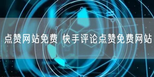 点赞网站免费 快手评论点赞免费网站