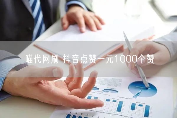 喵代网刷 抖音点赞一元1000个赞