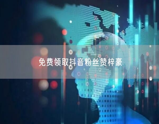 免费领取抖音粉丝赞梓豪