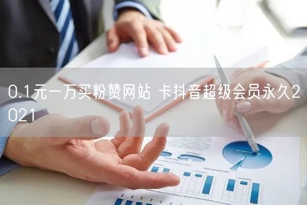 0.1元一万买粉赞网站 卡抖音超级会员永久2021